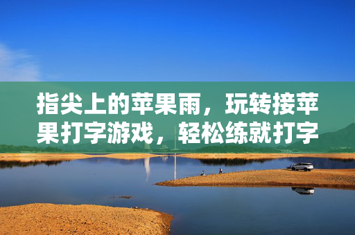 指尖上的苹果雨，玩转接苹果打字游戏，轻松练就打字高手，指尖苹果雨，接苹果练打字，轻松练就高手