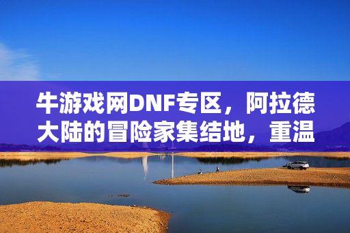 牛游戏网DNF专区，阿拉德大陆的冒险家集结地，重温热血与经典，阿拉德冒险家集结地，重温DNF热血经典