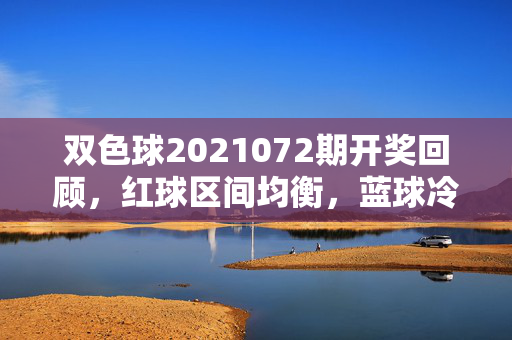 双色球2021072期开奖回顾，红球区间均衡，蓝球冷号07回补