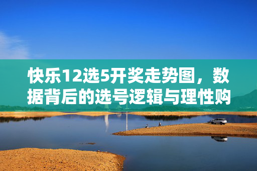 快乐12选5开奖走势图，数据背后的选号逻辑与理性购彩指南，快乐12选5开奖走势图，数据选号逻辑与理性购彩指南