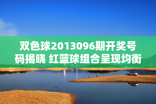 双色球2013096期开奖号码揭晓 红蓝球组合呈现均衡分布，双色球2013096期开奖揭晓，红蓝球组合呈现均衡分布