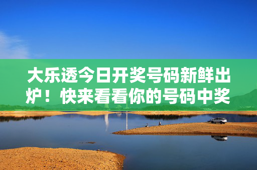 大乐透今日开奖号码新鲜出炉！快来看看你的号码中奖了吗？大乐透今日开奖号码新鲜出炉 快查你的中奖号码