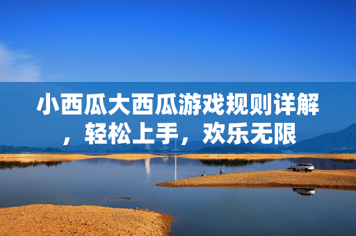 小西瓜大西瓜游戏规则详解，轻松上手，欢乐无限
