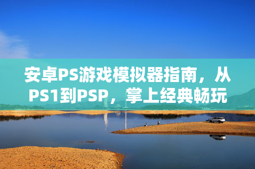 安卓PS游戏模拟器指南，从PS1到PSP，掌上经典畅玩全攻略