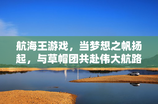 航海王游戏，当梦想之帆扬起，与草帽团共赴伟大航路！航海王，梦想扬帆，草帽团共赴伟大航路！