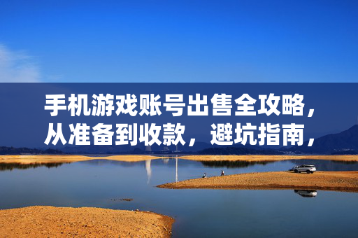 手机游戏账号出售全攻略，从准备到收款，避坑指南，手机游戏账号出售全攻略，从准备到收款避坑指南