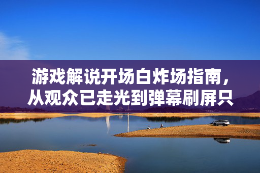 游戏解说开场白炸场指南，从观众已走光到弹幕刷屏只需一句话
