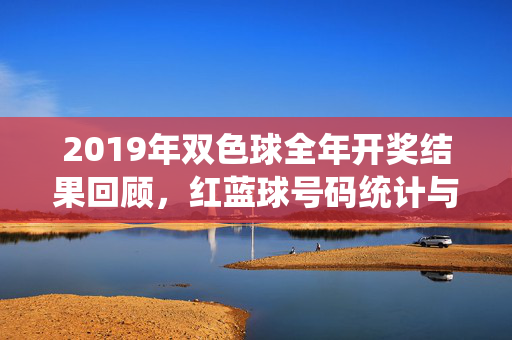 2019年双色球全年开奖结果回顾，红蓝球号码统计与规律浅析，2019年双色球全年开奖回顾与红蓝球统计规律浅析