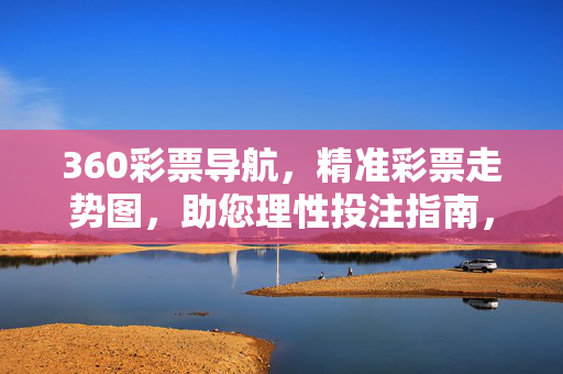 360彩票导航，精准彩票走势图，助您理性投注指南，360彩票导航，精准走势图助您理性投注
