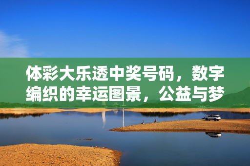 体彩大乐透中奖号码，数字编织的幸运图景，公益与梦想的双向奔赴，数字织就幸运图景，公益梦想双向奔赴