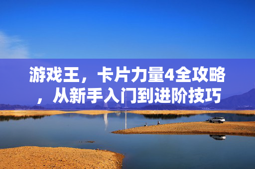 游戏王，卡片力量4全攻略，从新手入门到进阶技巧