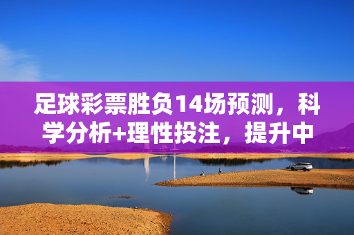 足球彩票胜负14场预测，科学分析+理性投注，提升中奖概率