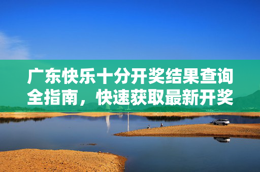 广东快乐十分开奖结果查询全指南，快速获取最新开奖信息，广东快乐十分开奖结果查询全指南，快速获取最新开奖信息
