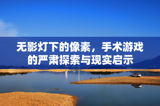 无影灯下的像素，手术游戏的严肃探索与现实启示