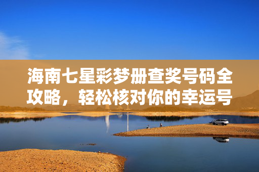 海南七星彩梦册查奖号码全攻略，轻松核对你的幸运号码