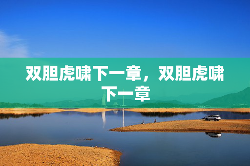 双胆虎啸下一章，双胆虎啸下一章