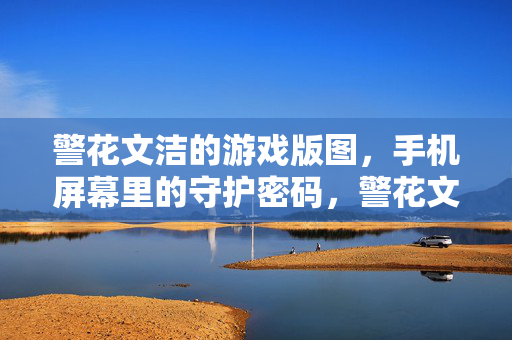 警花文洁的游戏版图，手机屏幕里的守护密码，警花文洁，手机屏幕游戏版图的守护密码