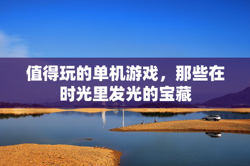值得玩的单机游戏，那些在时光里发光的宝藏