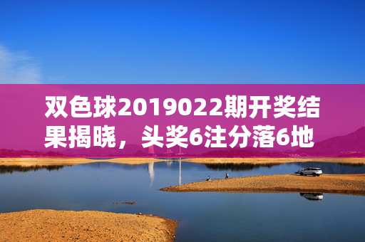 双色球2019022期开奖结果揭晓，头奖6注分落6地 奖池滚存5.12亿，双色球2019022期开奖，头奖6注分落6地 奖池滚存5.12亿