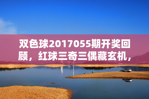 双色球2017055期开奖回顾，红球三奇三偶藏玄机，蓝球08送暖彩民，双色球2017055期开奖回顾，红球三奇三偶藏玄机，蓝球08送暖彩民