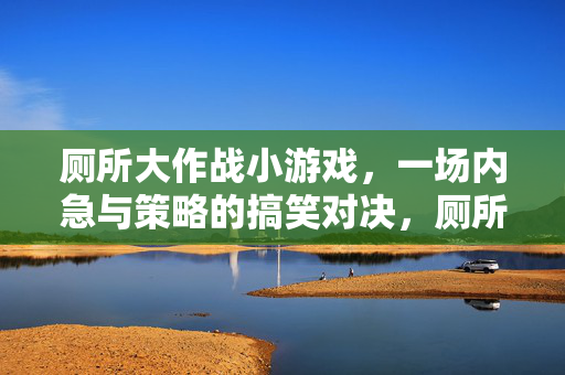 厕所大作战小游戏，一场内急与策略的搞笑对决，厕所大作战，内急策略搞笑对决