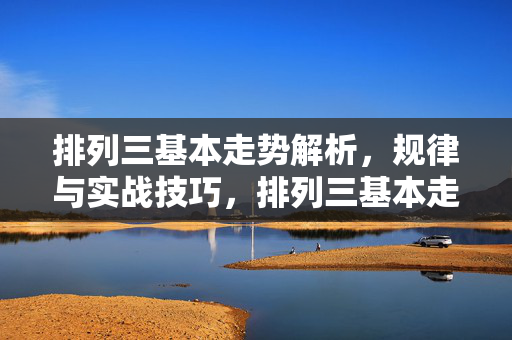 排列三基本走势解析，规律与实战技巧，排列三基本走势规律与实战技巧解析
