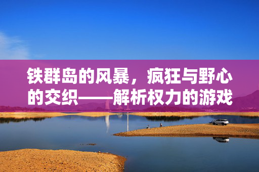 铁群岛的风暴，疯狂与野心的交织——解析权力的游戏中的攸伦·葛雷乔伊，铁群岛风暴，攸伦·葛雷乔伊的疯狂与野心