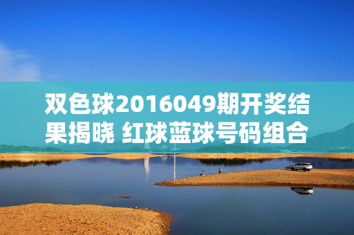 双色球2016049期开奖结果揭晓 红球蓝球号码组合及奖池动态解析，双色球2016049期开奖结果揭晓，红球蓝球号码组合及奖池动态解析