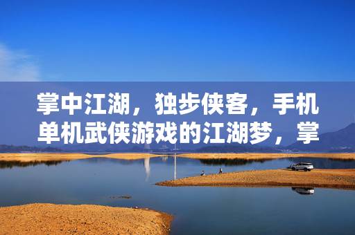 掌中江湖，独步侠客，手机单机武侠游戏的江湖梦，掌中独步侠客，江湖梦