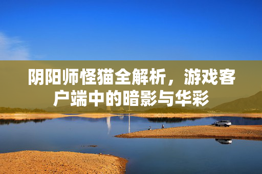 阴阳师怪猫全解析，游戏客户端中的暗影与华彩