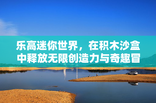 乐高迷你世界，在积木沙盒中释放无限创造力与奇趣冒险，乐高迷你世界，积木沙盒释放无限创造力与奇趣冒险