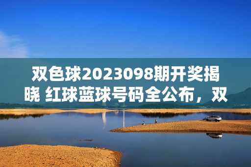 双色球2023098期开奖揭晓 红球蓝球号码全公布，双色球2023098期开奖揭晓 红球蓝球号码全公布
