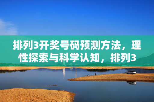 排列3开奖号码预测方法，理性探索与科学认知，排列3开奖号码预测方法的理性探索与科学认知