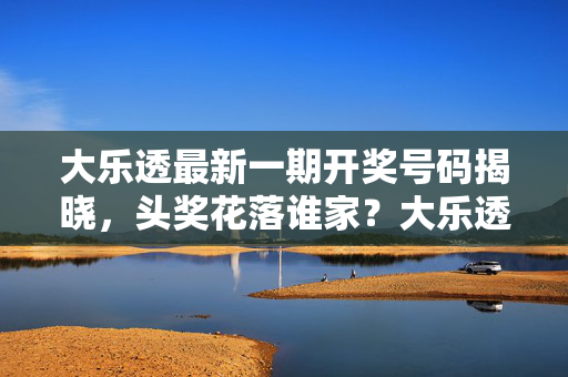 大乐透最新一期开奖号码揭晓，头奖花落谁家？大乐透最新一期开奖号码揭晓 头奖花落谁家？