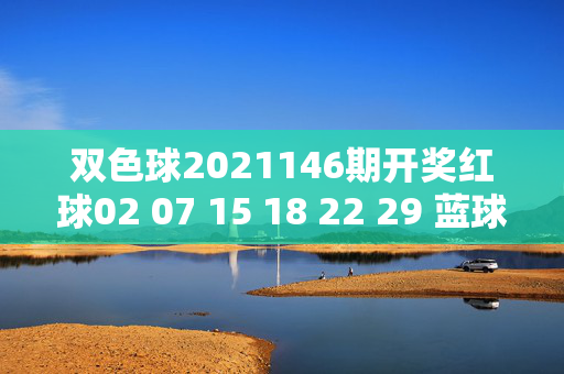 双色球2021146期开奖红球02 07 15 18 22 29 蓝球08 一等奖全国中出5注，双色球2021146期开奖，红球02 07 15 18 22 29 蓝球08，一等奖全国中出5注