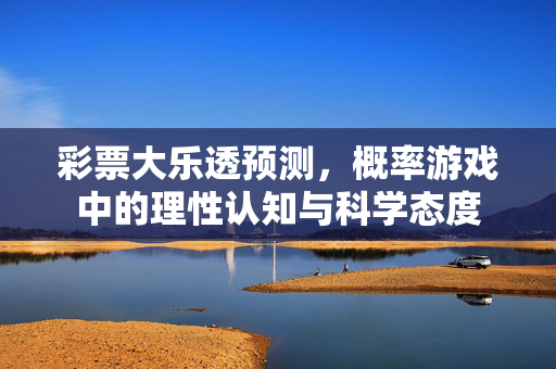 彩票大乐透预测，概率游戏中的理性认知与科学态度