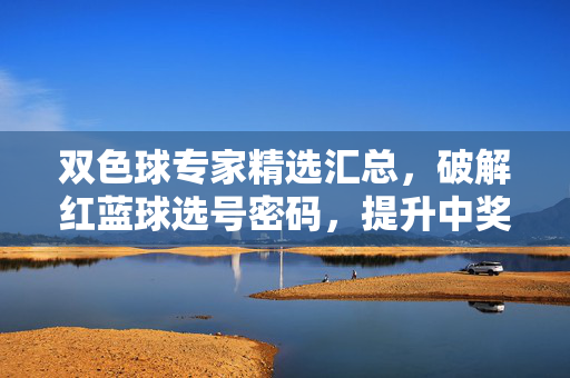 双色球专家精选汇总，破解红蓝球选号密码，提升中奖概率，双色球专家精选，破解红蓝球密码，提升中奖率
