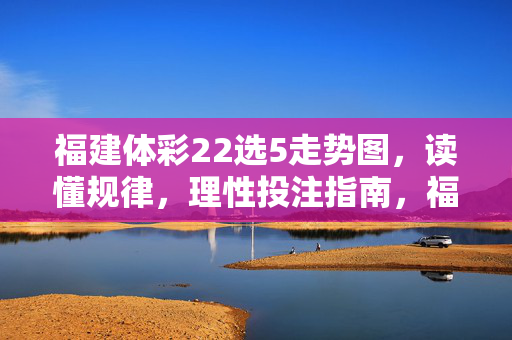福建体彩22选5走势图，读懂规律，理性投注指南，福建体彩22选5走势图，读懂规律，理性投注指南