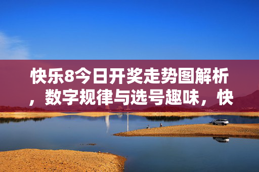 快乐8今日开奖走势图解析，数字规律与选号趣味，快乐8今日开奖走势图解析，数字规律与选号趣味