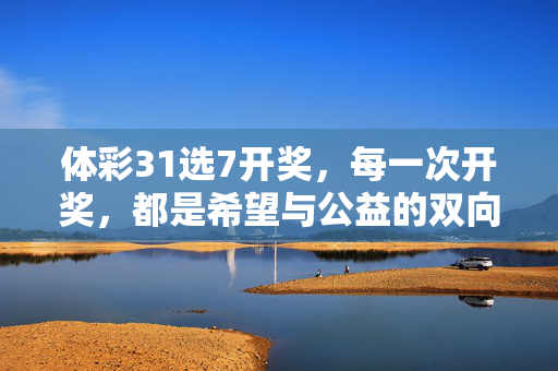 体彩31选7开奖，每一次开奖，都是希望与公益的双向奔赴，体彩31选7开奖，希望与公益的双向奔赴