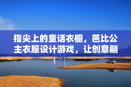 指尖上的童话衣橱，芭比公主衣服设计游戏，让创意翩翩起舞，指尖童话衣橱，芭比公主创意设计游戏