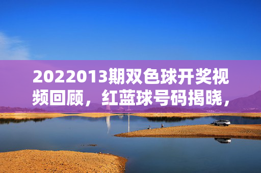 2022013期双色球开奖视频回顾，红蓝球号码揭晓，摇奖过程全程透明，2022013期双色球开奖视频回顾，红蓝球号码揭晓，摇奖全程透明