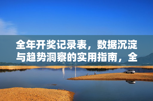 全年开奖记录表，数据沉淀与趋势洞察的实用指南，全年开奖记录表，数据沉淀与趋势洞察实用指南