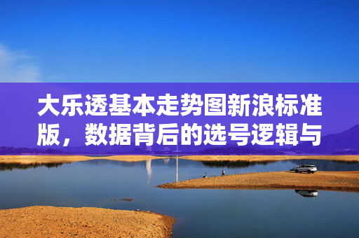 大乐透基本走势图新浪标准版，数据背后的选号逻辑与理性投注指南，大乐透新浪标准走势图，数据选号逻辑与理性投注指南