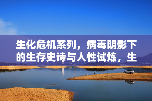 生化危机系列，病毒阴影下的生存史诗与人性试炼，生化危机，病毒阴影下的生存史诗与人性试炼