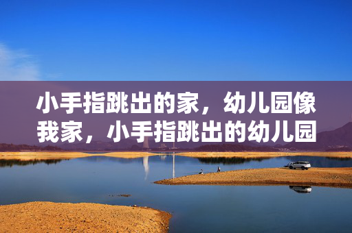 小手指跳出的家，幼儿园像我家，小手指跳出的幼儿园家