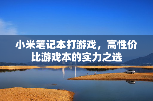 小米笔记本打游戏，高性价比游戏本的实力之选