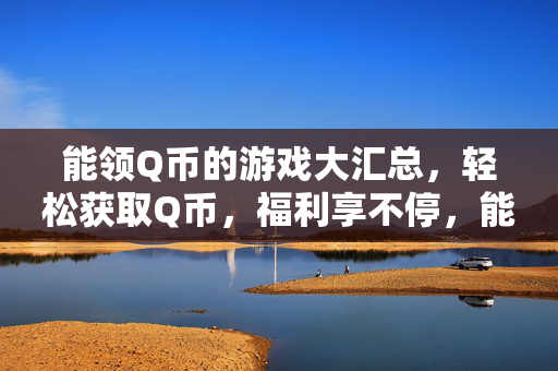 能领Q币的游戏大汇总，轻松获取Q币，福利享不停，能领Q币游戏大汇总，轻松获取福利享不停