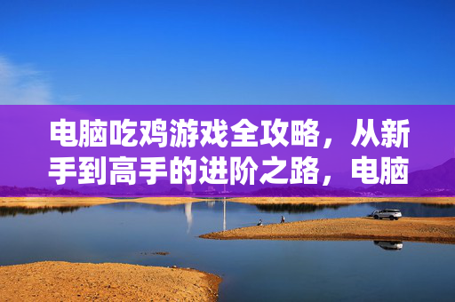 电脑吃鸡游戏全攻略，从新手到高手的进阶之路，电脑吃鸡全攻略，新手到高手的进阶之路