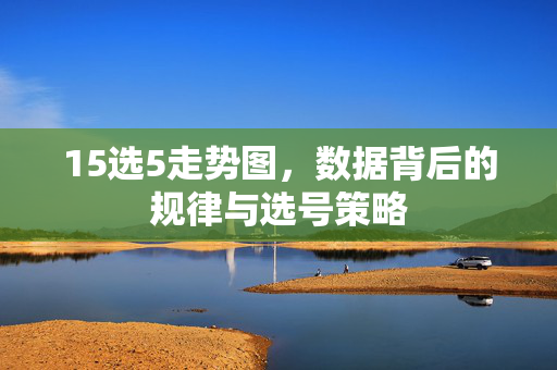 15选5走势图，数据背后的规律与选号策略
